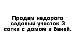 Продам недорого садовый участок 3 сотки с домом и баней.